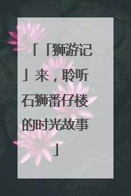 「狮游记」来，聆听石狮番仔楼的时光故事