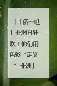 「侨一瞧」非洲日狂欢！他们用色彩“定义”非洲