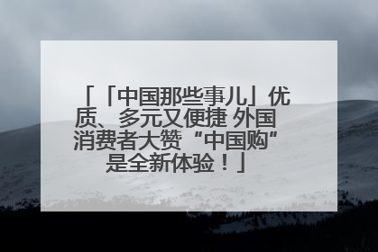 「中国那些事儿」优质、多元又便捷 外国消费者大赞“中国购”是全新体验！