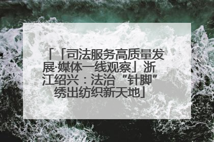「司法服务高质量发展·媒体一线观察」浙江绍兴：法治“针脚”绣出纺织新天地