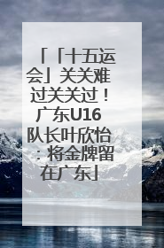 「十五运会」关关难过关关过！广东U16队长叶欣怡：将金牌留在广东