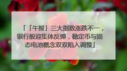 「午报」三大指数涨跌不一，银行股迎集体反弹，稳定币与固态电池概念双双陷入调整