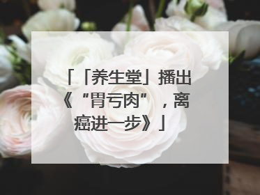 「养生堂」播出《“胃亏肉”，离癌进一步》