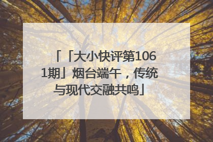 「大小快评第1061期」烟台端午，传统与现代交融共鸣