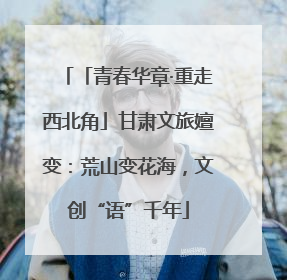 「青春华章·重走西北角」甘肃文旅嬗变：荒山变花海，文创“语”千年