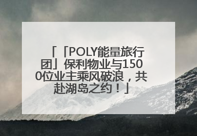「POLY能量旅行团」保利物业与1500位业主乘风破浪，共赴湖岛之约！