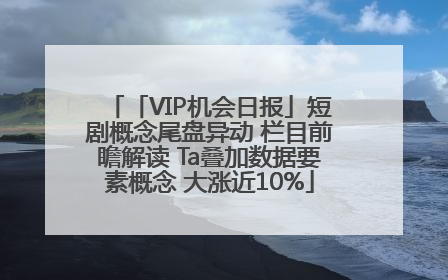 「VIP机会日报」短剧概念尾盘异动 栏目前瞻解读 Ta叠加数据要素概念 大涨近10%
