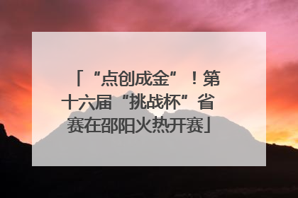 “点创成金”！第十六届“挑战杯”省赛在邵阳火热开赛