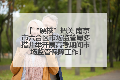 “硬核”把关 南京市六合区市场监管局多措并举开展高考期间市场监管保障工作