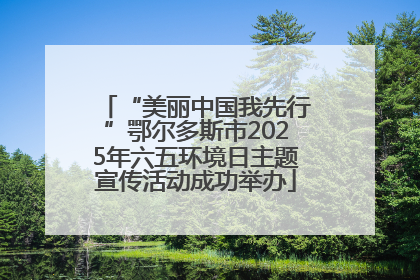 “美丽中国我先行”鄂尔多斯市2025年六五环境日主题宣传活动成功举办