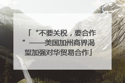 “不要关税，要合作”——美国加州商界渴望加强对华贸易合作