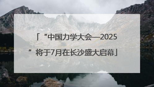 “中国力学大会—2025”将于7月在长沙盛大启幕
