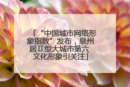 “中国城市网络形象指数”发布，泉州居Ⅱ型大城市第六 文化形象引关注