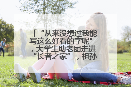 “从来没想过我能写这么好看的字呢”，大学生助老团走进“长者之家”，祖孙氛围感拉满