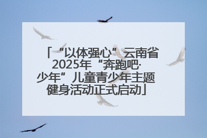 “以体强心”云南省2025年“奔跑吧·少年”儿童青少年主题健身活动正式启动