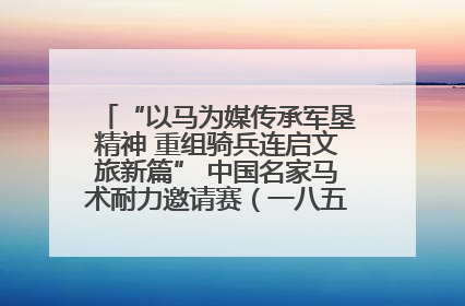 “以马为媒传承军垦精神 重组骑兵连启文旅新篇” 中国名家马术耐力邀请赛（一八五团站）暨重启骑兵连活动正式启动