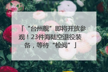 “台州舰”即将开放参观！23件海陆空退役装备，等待“检阅”