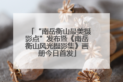 “南岳衡山最美摄影点”发布暨《南岳衡山风光摄影集》画册今日首发