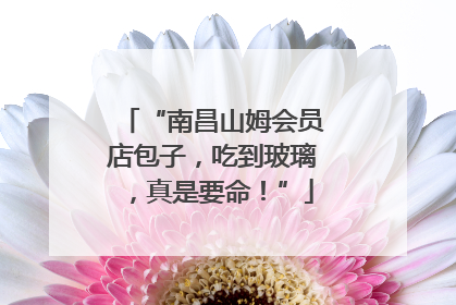 “南昌山姆会员店包子，吃到玻璃，真是要命！”