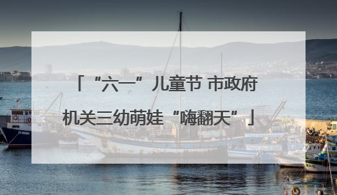 “六一”儿童节 市政府机关三幼萌娃“嗨翻天”