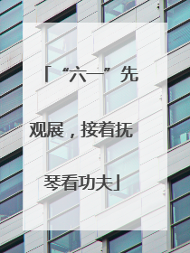 “六一”先观展，接着抚琴看功夫