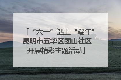 “六一”遇上“端午” 昆明市五华区团山社区开展精彩主题活动