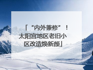 “内外兼修”！太阳宫地区老旧小区改造焕新颜
