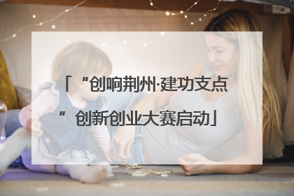 “创响荆州·建功支点”创新创业大赛启动