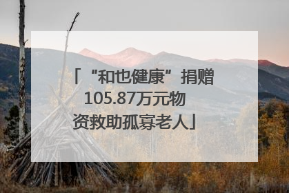 “和也健康”捐赠105.87万元物资救助孤寡老人