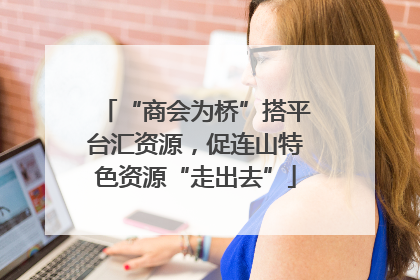 “商会为桥”搭平台汇资源，促连山特色资源“走出去”