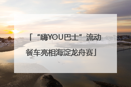 “嗨YOU巴士”流动餐车亮相海淀龙舟赛