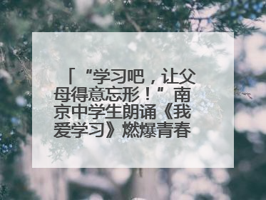 “学习吧，让父母得意忘形！”南京中学生朗诵《我爱学习》燃爆青春仪式，爸妈看了都笑了