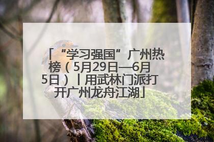 “学习强国”广州热榜（5月29日—6月5日）丨用武林门派打开广州龙舟江湖