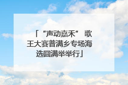 “声动嘉禾” 歌王大赛普满乡专场海选圆满举举行