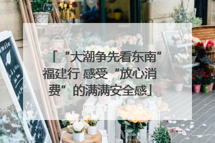 “大潮争先看东南”福建行 感受“放心消费”的满满安全感