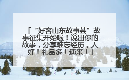 “好客山东故事荟”故事征集开始啦！说出你的故事，分享难忘经历，人好！礼品多！速来！
