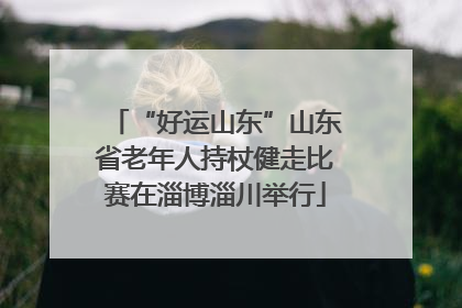 “好运山东”山东省老年人持杖健走比赛在淄博淄川举行