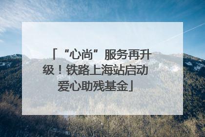 “心尚”服务再升级！铁路上海站启动爱心助残基金
