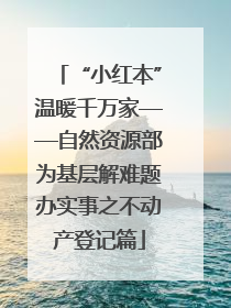 “小红本”温暖千万家——自然资源部为基层解难题办实事之不动产登记篇