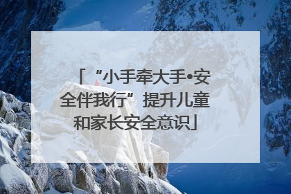 “小手牵大手•安全伴我行”提升儿童和家长安全意识
