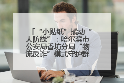 “小贴纸”撬动“大防线”：哈尔滨市公安局香坊分局“物流反诈”模式守护群众“钱袋子”