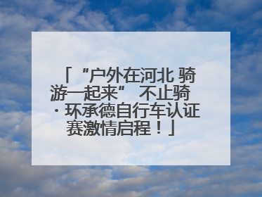 “户外在河北 骑游一起来” 不止骑・环承德自行车认证赛激情启程！