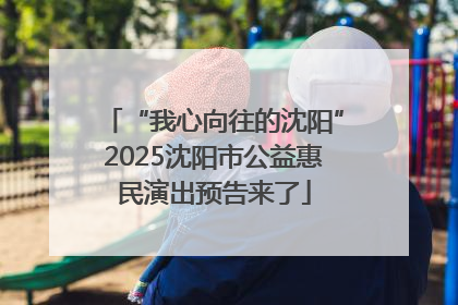 “我心向往的沈阳”2025沈阳市公益惠民演出预告来了