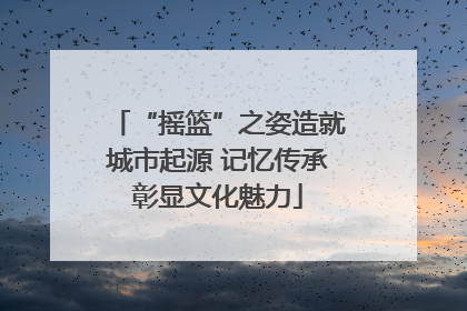 “摇篮”之姿造就城市起源 记忆传承彰显文化魅力