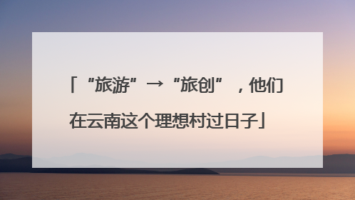 “旅游”→“旅创”，他们在云南这个理想村过日子
