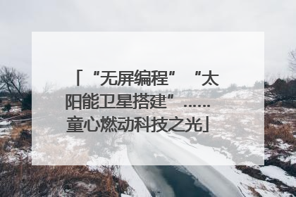 “无屏编程”“太阳能卫星搭建”……童心燃动科技之光