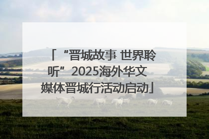 “晋城故事 世界聆听”2025海外华文媒体晋城行活动启动