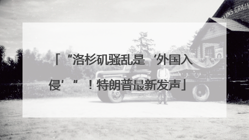 “洛杉矶骚乱是‘外国入侵’”！特朗普最新发声