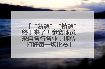 “浙超”“镇超”终于来了！参赛球员来自各行各业，期待打好每一场比赛