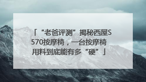 “老爸评测”揭秘西屋S570按摩椅，一台按摩椅用料到底能有多“硬”